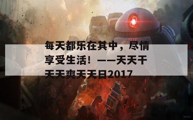 每天都乐在其中，尽情享受生活！——天天干天天爽天天日2017