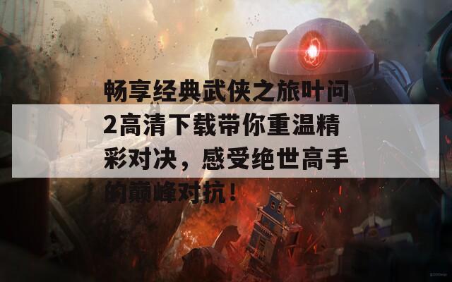 畅享经典武侠之旅叶问2高清下载带你重温精彩对决，感受绝世高手的巅峰对抗！