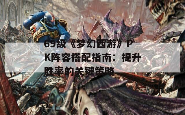 69级《梦幻西游》PK阵容搭配指南：提升胜率的关键策略