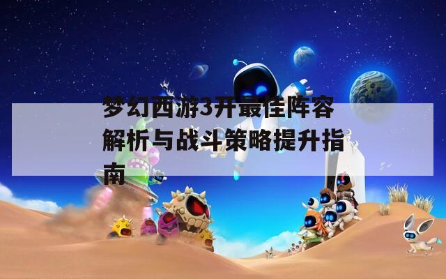 梦幻西游3开最佳阵容解析与战斗策略提升指南