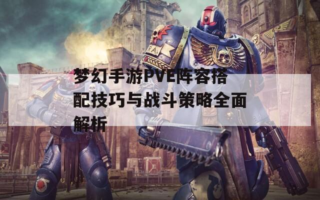 梦幻手游PVE阵容搭配技巧与战斗策略全面解析