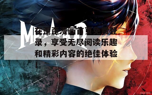 在歪歪漫画首页免费登录，享受无尽阅读乐趣和精彩内容的绝佳体验！