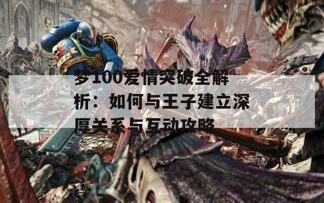 梦100爱情突破全解析：如何与王子建立深厚关系与互动攻略