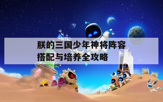 朕的三国少年神将阵容搭配与培养全攻略