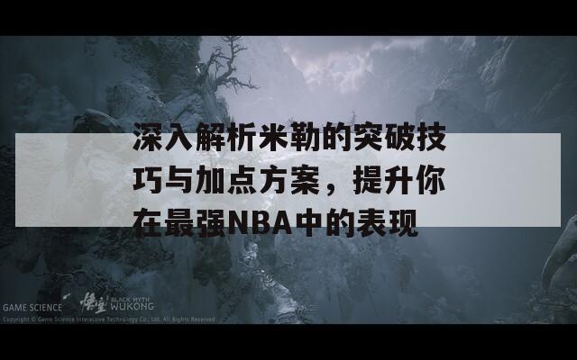 深入解析米勒的突破技巧与加点方案，提升你在最强NBA中的表现