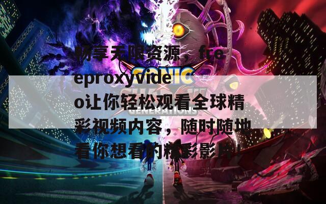 畅享无限资源，freeproxyvideo让你轻松观看全球精彩视频内容，随时随地看你想看的精彩影片！