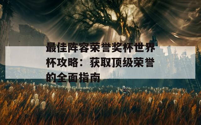 最佳阵容荣誉奖杯世界杯攻略：获取顶级荣誉的全面指南