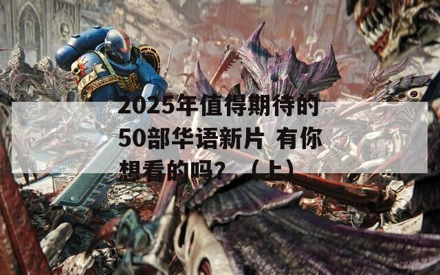 2025年值得期待的50部华语新片 有你想看的吗？（上）