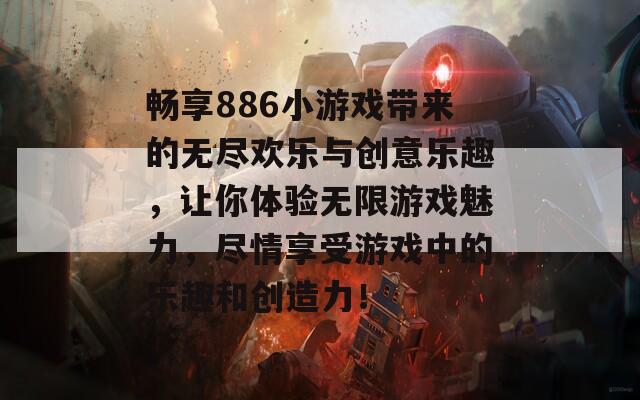 畅享886小游戏带来的无尽欢乐与创意乐趣，让你体验无限游戏魅力，尽情享受游戏中的乐趣和创造力！