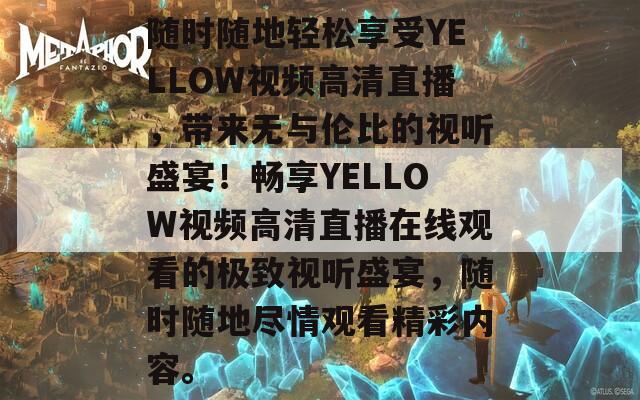 随时随地轻松享受YELLOW视频高清直播，带来无与伦比的视听盛宴！畅享YELLOW视频高清直播在线观看的极致视听盛宴，随时随地尽情观看精彩内容。