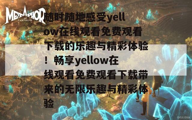 随时随地感受yellow在线观看免费观看下载的乐趣与精彩体验！畅享yellow在线观看免费观看下载带来的无限乐趣与精彩体验