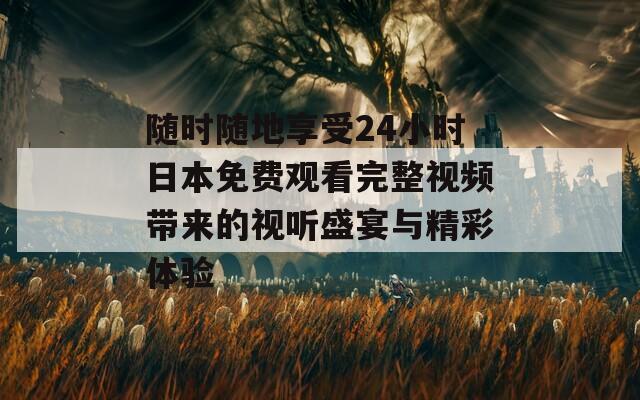 随时随地享受24小时日本免费观看完整视频带来的视听盛宴与精彩体验