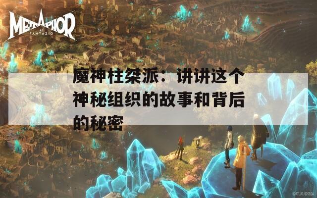 魔神柱桀派：讲讲这个神秘组织的故事和背后的秘密