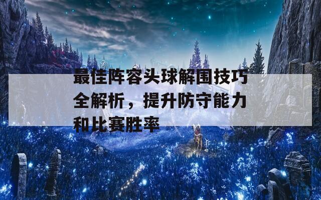 最佳阵容头球解围技巧全解析，提升防守能力和比赛胜率