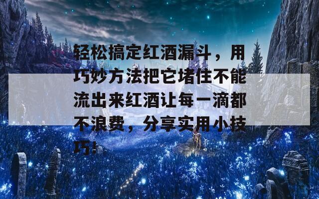 轻松搞定红酒漏斗，用巧妙方法把它堵住不能流出来红酒让每一滴都不浪费，分享实用小技巧！