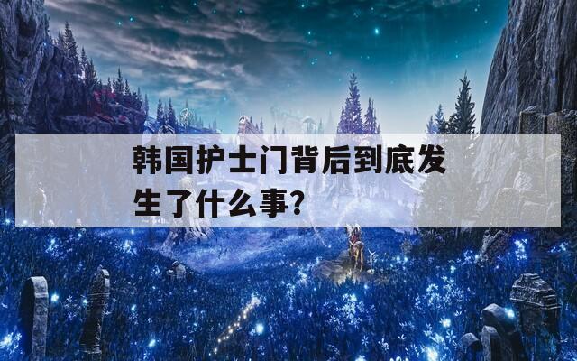 韩国护士门背后到底发生了什么事？