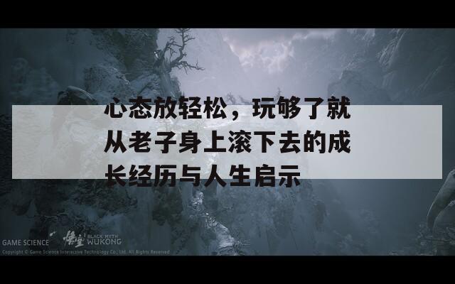 心态放轻松，玩够了就从老子身上滚下去的成长经历与人生启示