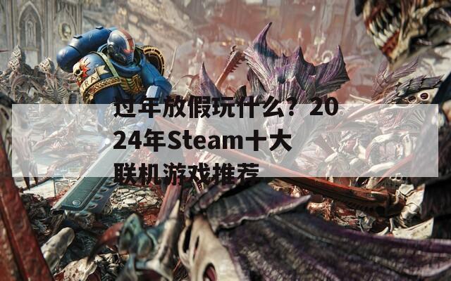 过年放假玩什么？2024年Steam十大联机游戏推荐