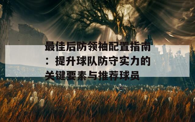 最佳后防领袖配置指南：提升球队防守实力的关键要素与推荐球员