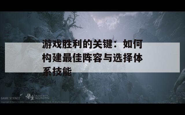 游戏胜利的关键：如何构建最佳阵容与选择体系技能