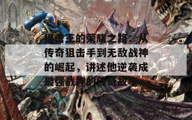 狙击王的荣耀之路：从传奇狙击手到无敌战神的崛起，讲述他逆袭成最强战神的传奇故事