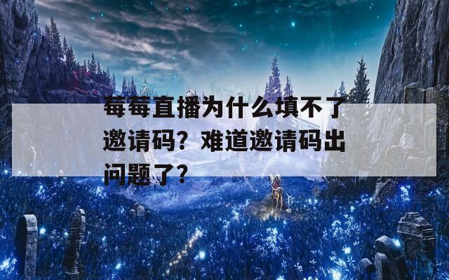 莓莓直播为什么填不了邀请码？难道邀请码出问题了？