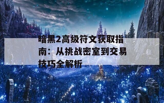 暗黑2高级符文获取指南：从挑战密室到交易技巧全解析