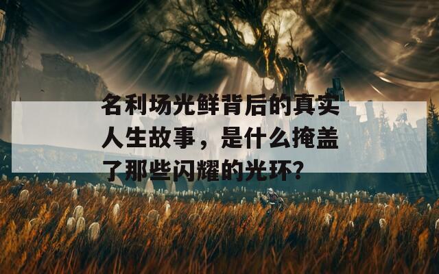 名利场光鲜背后的真实人生故事，是什么掩盖了那些闪耀的光环？