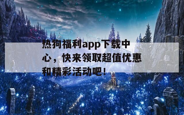 热狗福利app下载中心，快来领取超值优惠和精彩活动吧！