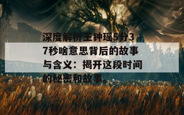 深度解析王钟瑶5分37秒啥意思背后的故事与含义：揭开这段时间的秘密和故事。