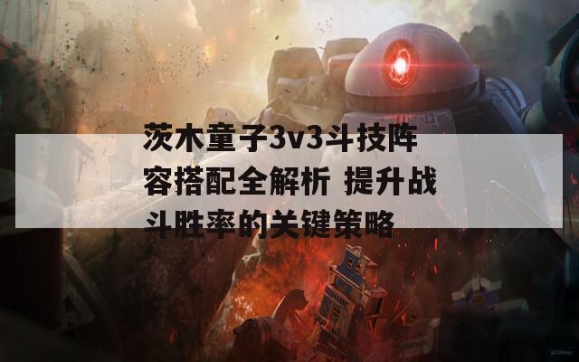 茨木童子3v3斗技阵容搭配全解析 提升战斗胜率的关键策略