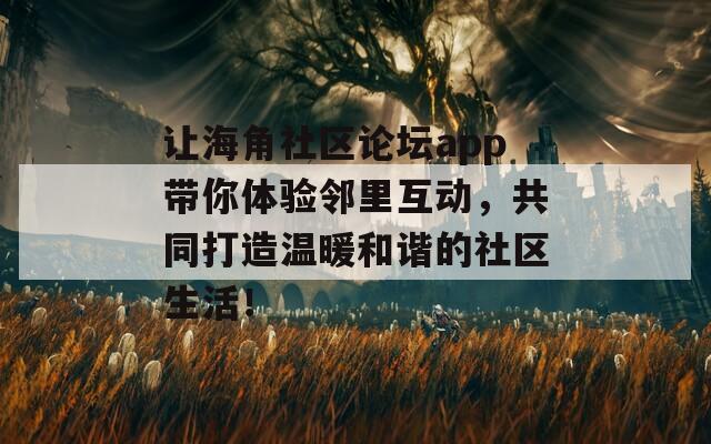 让海角社区论坛app带你体验邻里互动，共同打造温暖和谐的社区生活！