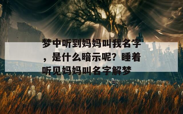 梦中听到妈妈叫我名字，是什么暗示呢？睡着听见妈妈叫名字解梦