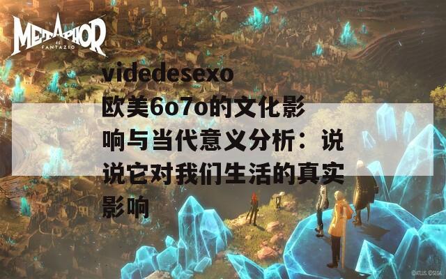 videdesexo欧美6o7o的文化影响与当代意义分析：说说它对我们生活的真实影响