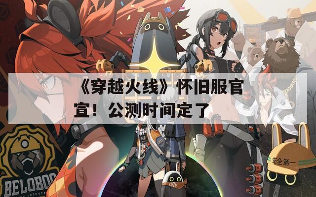 《穿越火线》怀旧服官宣！公测时间定了