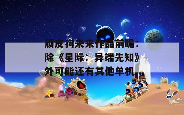 顽皮狗未来作品前瞻：除《星际：异端先知》外可能还有其他单机