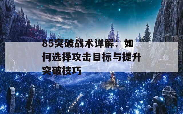 85突破战术详解：如何选择攻击目标与提升突破技巧