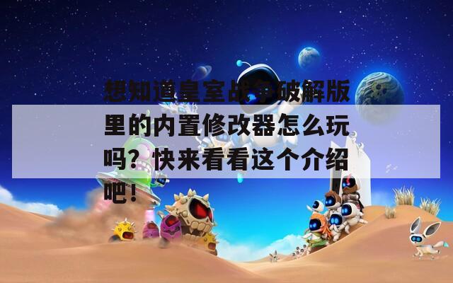 想知道皇室战争破解版里的内置修改器怎么玩吗？快来看看这个介绍吧！