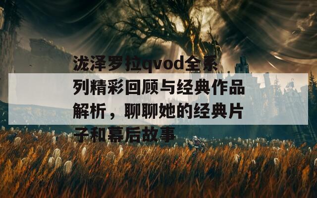 泷泽罗拉qvod全系列精彩回顾与经典作品解析，聊聊她的经典片子和幕后故事