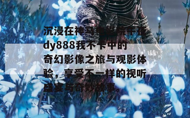 沉浸在神马电影院午夜dy888我不卡中的奇幻影像之旅与观影体验，享受不一样的视听盛宴与奇妙故事。