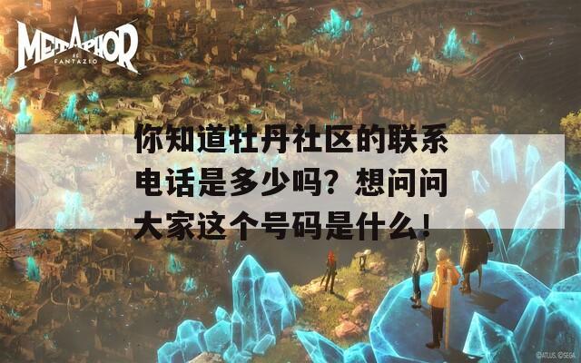 你知道牡丹社区的联系电话是多少吗？想问问大家这个号码是什么！