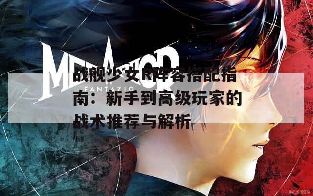 战舰少女R阵容搭配指南：新手到高级玩家的战术推荐与解析