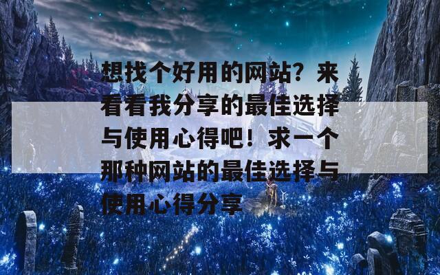 想找个好用的网站？来看看我分享的最佳选择与使用心得吧！求一个那种网站的最佳选择与使用心得分享