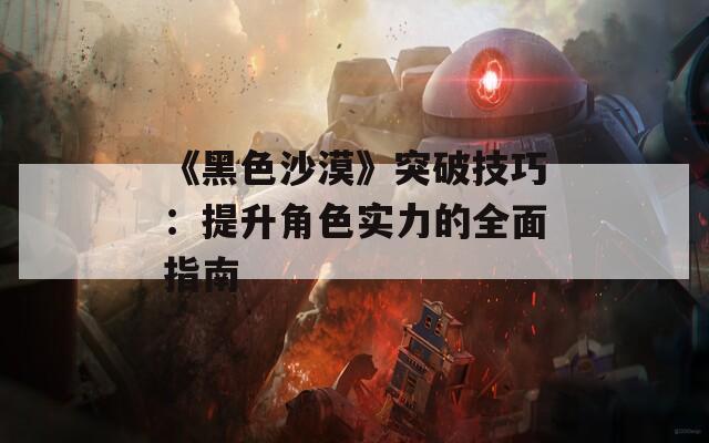 《黑色沙漠》突破技巧：提升角色实力的全面指南