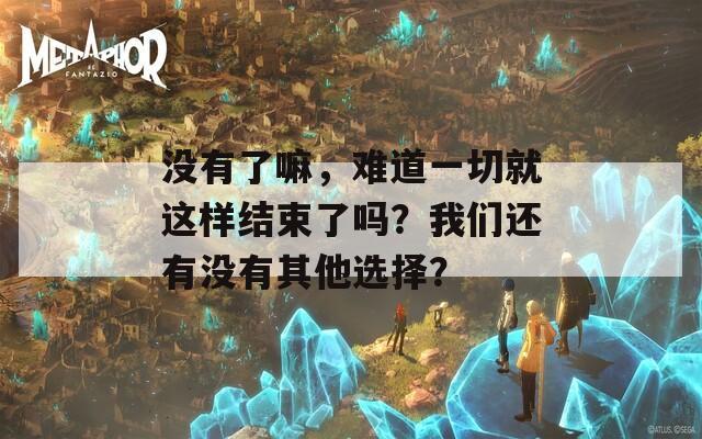 没有了嘛，难道一切就这样结束了吗？我们还有没有其他选择？