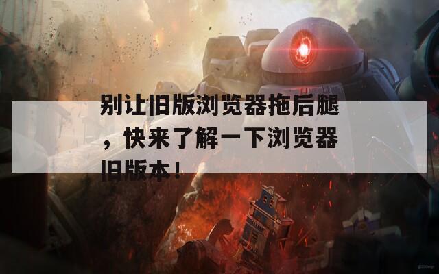 别让旧版浏览器拖后腿，快来了解一下浏览器旧版本！