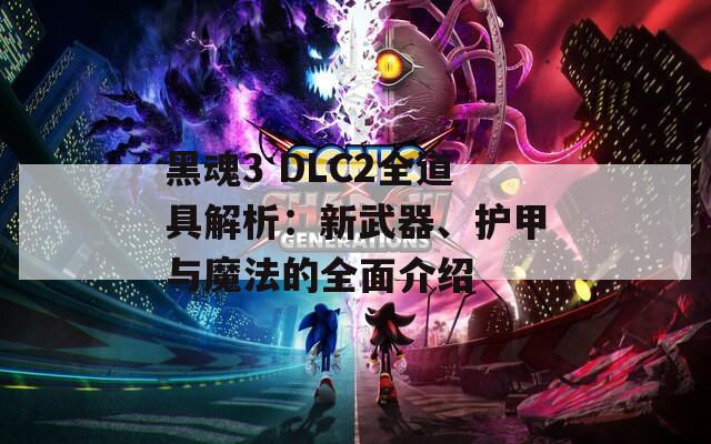 黑魂3 DLC2全道具解析：新武器、护甲与魔法的全面介绍