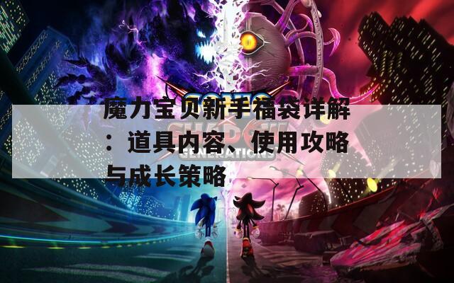 魔力宝贝新手福袋详解：道具内容、使用攻略与成长策略