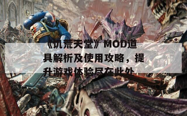 《饥荒天堂》MOD道具解析及使用攻略，提升游戏体验尽在此处