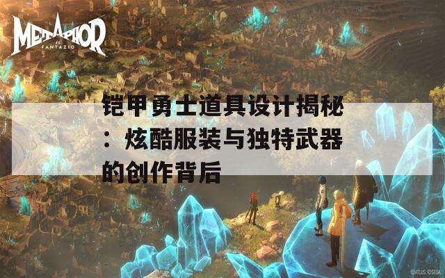 铠甲勇士道具设计揭秘：炫酷服装与独特武器的创作背后